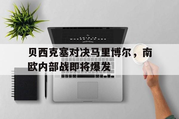 开云体育登录-包含贝西克塞对决马里博尔，南欧内部战即将爆发的词条