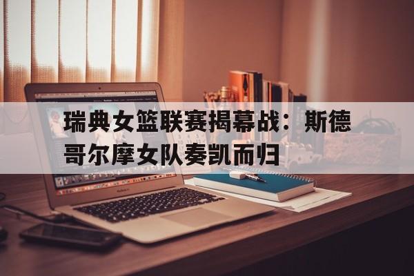 开云体育下载-瑞典女篮联赛揭幕战：斯德哥尔摩女队奏凯而归的简单介绍