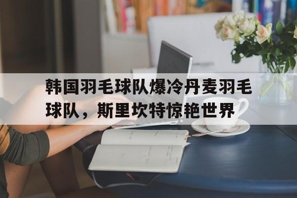 包含韩国羽毛球队爆冷丹麦羽毛球队，斯里坎特惊艳世界的词条